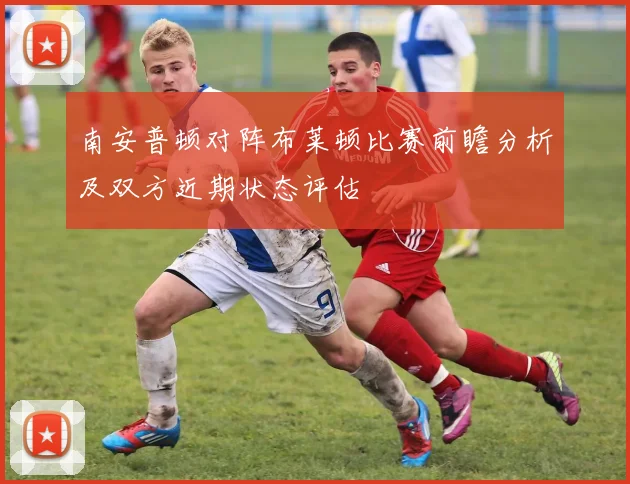 南安普顿对阵布莱顿比赛前瞻分析及双方近期状态评估