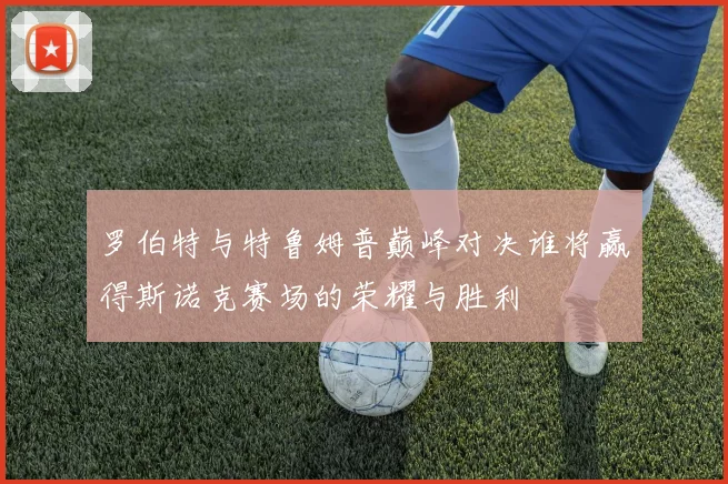 罗伯特与特鲁姆普巅峰对决谁将赢得斯诺克赛场的荣耀与胜利