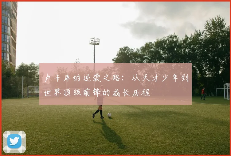 卢卡库的逆袭之路：从天才少年到世界顶级前锋的成长历程