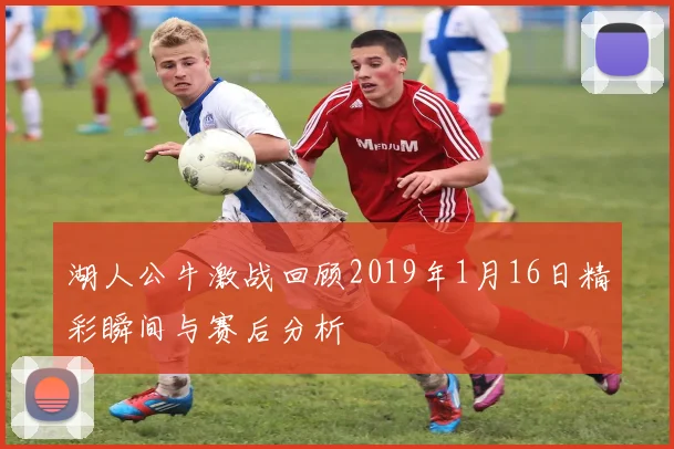 湖人公牛激战回顾2019年1月16日精彩瞬间与赛后分析