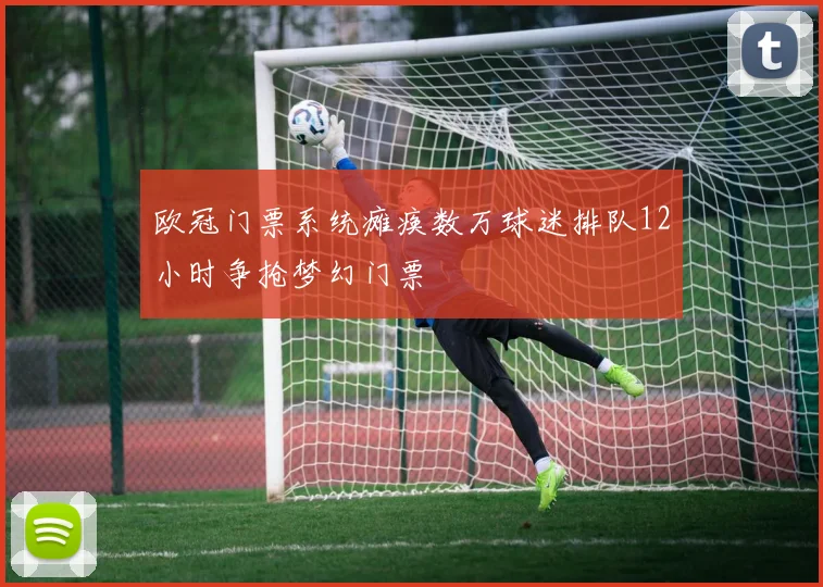 欧冠门票系统瘫痪数万球迷排队12小时争抢梦幻门票