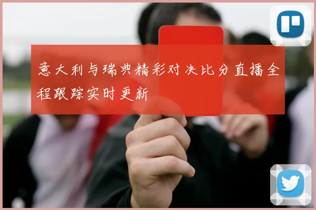 意大利与瑞典精彩对决比分直播全程跟踪实时更新