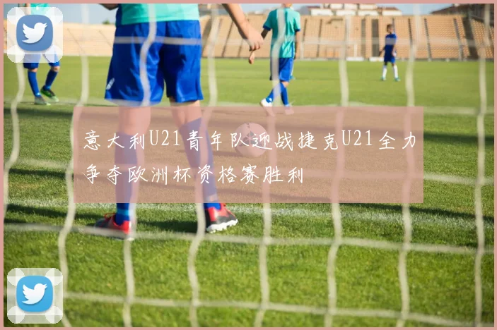 意大利U21青年队迎战捷克U21全力争夺欧洲杯资格赛胜利